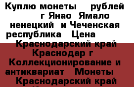 Куплю монеты 10 рублей  2010 г Янао (Ямало-ненецкий) и Чеченская республика › Цена ­ 6 000 - Краснодарский край, Краснодар г. Коллекционирование и антиквариат » Монеты   . Краснодарский край,Краснодар г.
